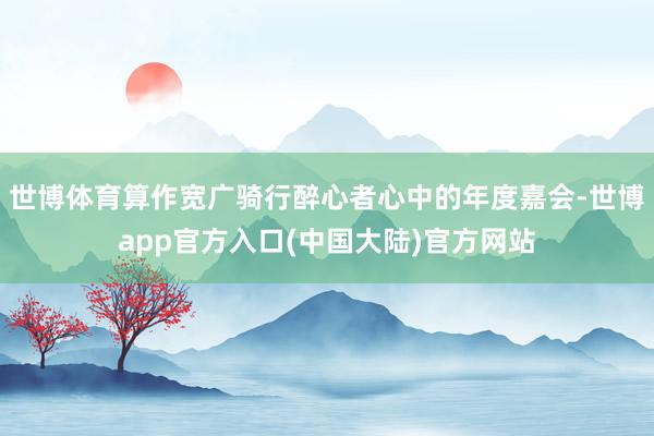 世博体育算作宽广骑行醉心者心中的年度嘉会-世博app官方入口(中国大陆)官方网站