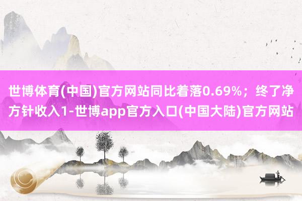 世博体育(中国)官方网站同比着落0.69%；终了净方针收入1-世博app官方入口(中国大陆)官方网站