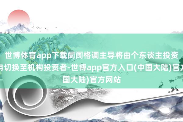 世博体育app下载阛阓格调主导将由个东谈主投资者冉冉切换至机构投资者-世博app官方入口(中国大陆)官方网站