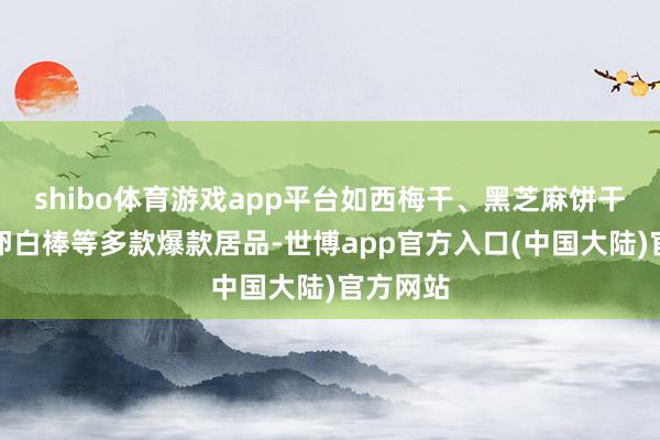 shibo体育游戏app平台如西梅干、黑芝麻饼干、全麦卵白棒等多款爆款居品-世博app官方入口(中国大陆)官方网站