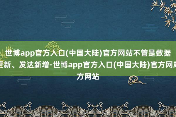 世博app官方入口(中国大陆)官方网站不管是数据更新、发达新增-世博app官方入口(中国大陆)官方网站