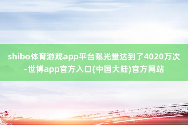 shibo体育游戏app平台曝光量达到了4020万次-世博app官方入口(中国大陆)官方网站