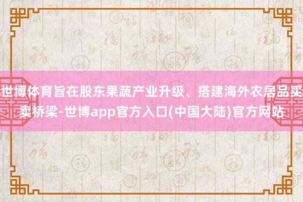 世博体育旨在股东果蔬产业升级、搭建海外农居品买卖桥梁-世博app官方入口(中国大陆)官方网站