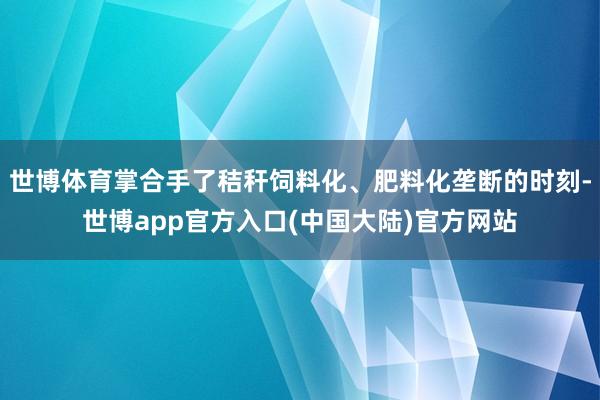 世博体育掌合手了秸秆饲料化、肥料化垄断的时刻-世博app官方入口(中国大陆)官方网站