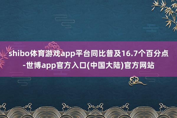 shibo体育游戏app平台同比普及16.7个百分点-世博app官方入口(中国大陆)官方网站