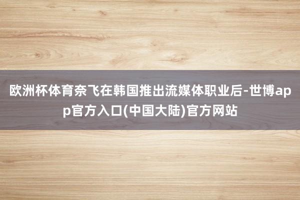 欧洲杯体育奈飞在韩国推出流媒体职业后-世博app官方入口(中国大陆)官方网站