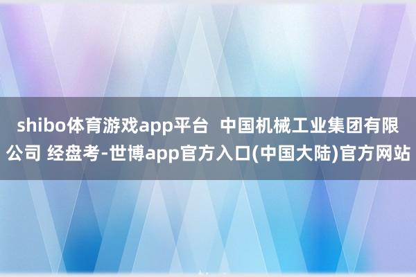 shibo体育游戏app平台  中国机械工业集团有限公司 经盘考-世博app官方入口(中国大陆)官方网站