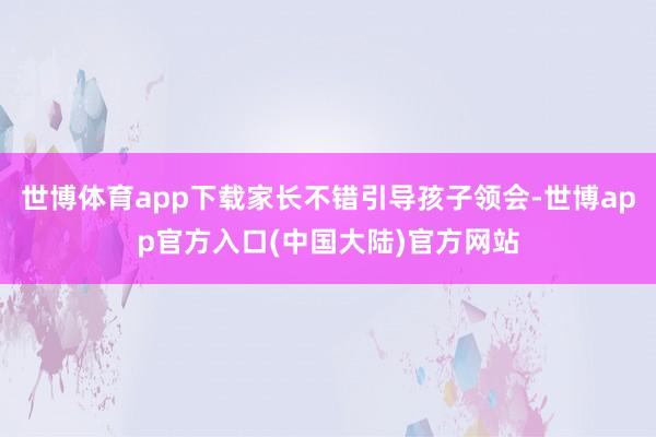 世博体育app下载家长不错引导孩子领会-世博app官方入口(中国大陆)官方网站