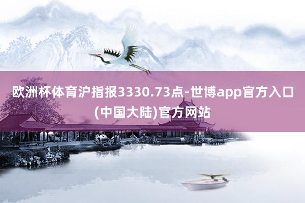 欧洲杯体育沪指报3330.73点-世博app官方入口(中国大陆)官方网站