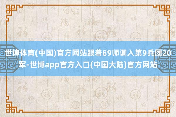 世博体育(中国)官方网站跟着89师调入第9兵团20军-世博app官方入口(中国大陆)官方网站