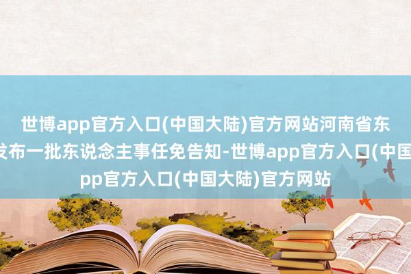 世博app官方入口(中国大陆)官方网站河南省东说念主民政府发布一批东说念主事任免告知-世博app官方入口(中国大陆)官方网站