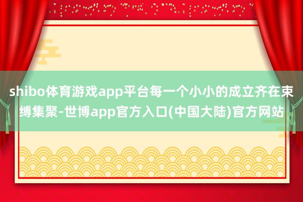 shibo体育游戏app平台每一个小小的成立齐在束缚集聚-世博app官方入口(中国大陆)官方网站