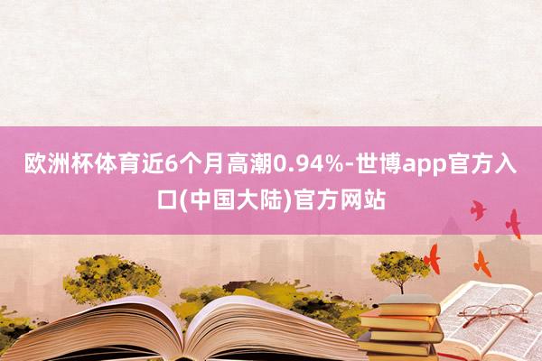 欧洲杯体育近6个月高潮0.94%-世博app官方入口(中国大陆)官方网站