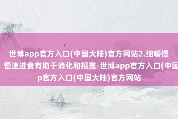 世博app官方入口(中国大陆)官方网站2.细嚼慢咽的吃饭习气：慢速进食有助于消化和招揽-世博app官方入口(中国大陆)官方网站