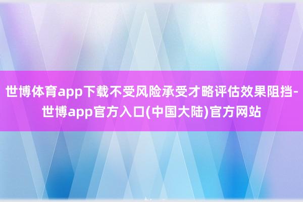 世博体育app下载不受风险承受才略评估效果阻挡-世博app官方入口(中国大陆)官方网站