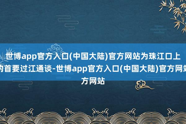 世博app官方入口(中国大陆)官方网站为珠江口上的首要过江通谈-世博app官方入口(中国大陆)官方网站