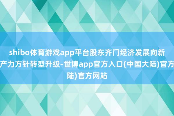 shibo体育游戏app平台股东齐门经济发展向新质出产力方针转型升级-世博app官方入口(中国大陆)官方网站