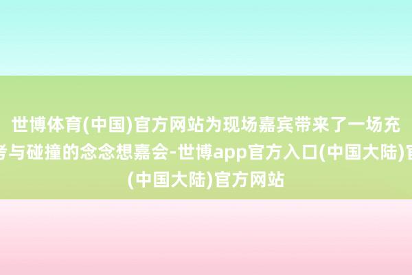 世博体育(中国)官方网站为现场嘉宾带来了一场充满念念考与碰撞的念念想嘉会-世博app官方入口(中国大陆)官方网站