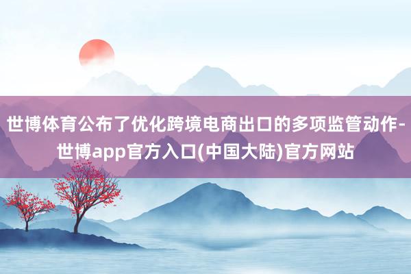 世博体育公布了优化跨境电商出口的多项监管动作-世博app官方入口(中国大陆)官方网站