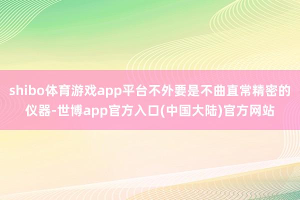 shibo体育游戏app平台不外要是不曲直常精密的仪器-世博app官方入口(中国大陆)官方网站