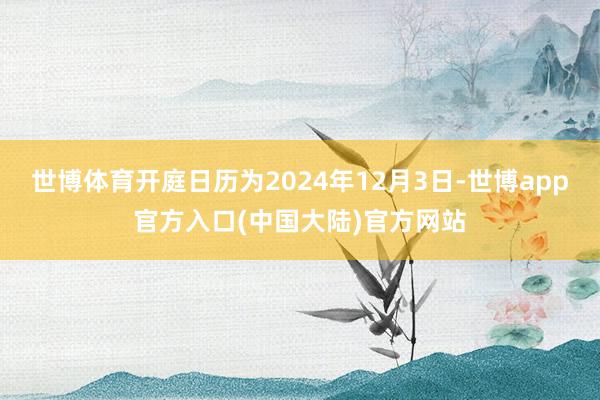 世博体育开庭日历为2024年12月3日-世博app官方入口(中国大陆)官方网站