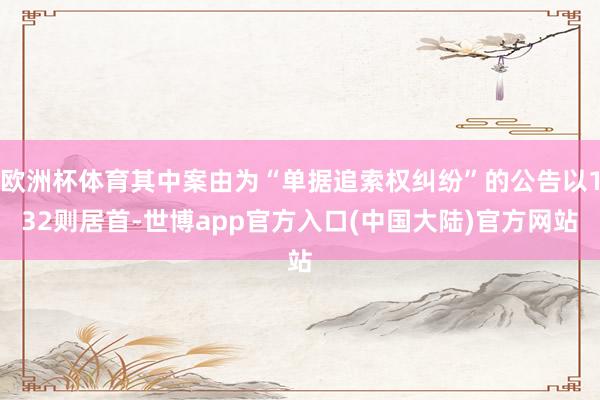 欧洲杯体育其中案由为“单据追索权纠纷”的公告以132则居首-世博app官方入口(中国大陆)官方网站