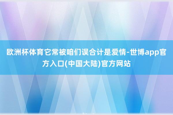 欧洲杯体育它常被咱们误合计是爱情-世博app官方入口(中国大陆)官方网站