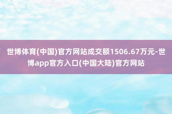 世博体育(中国)官方网站成交额1506.67万元-世博app官方入口(中国大陆)官方网站