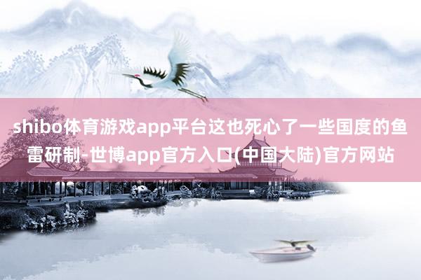 shibo体育游戏app平台这也死心了一些国度的鱼雷研制-世博app官方入口(中国大陆)官方网站