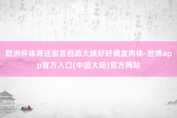 欧洲杯体育还留言但愿大姨好好调度肉体-世博app官方入口(中国大陆)官方网站