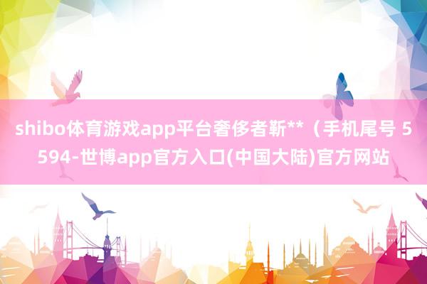 shibo体育游戏app平台奢侈者靳**（手机尾号 5594-世博app官方入口(中国大陆)官方网站