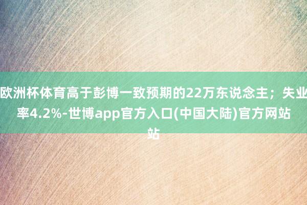 欧洲杯体育高于彭博一致预期的22万东说念主；失业率4.2%-世博app官方入口(中国大陆)官方网站