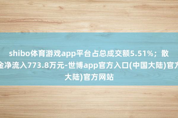 shibo体育游戏app平台占总成交额5.51%；散户资金净流入773.8万元-世博app官方入口(中国大陆)官方网站