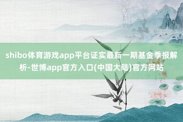 shibo体育游戏app平台证实最新一期基金季报解析-世博app官方入口(中国大陆)官方网站