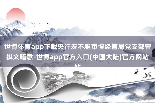 世博体育app下载央行宏不雅审慎经管局党支部曾撰文暗意-世博app官方入口(中国大陆)官方网站