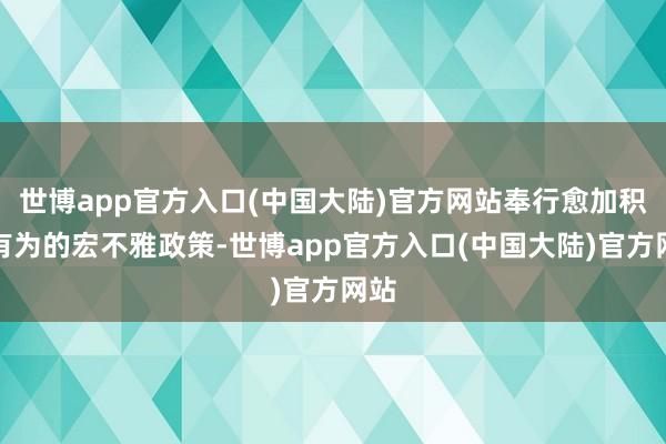 世博app官方入口(中国大陆)官方网站奉行愈加积极有为的宏不雅政策-世博app官方入口(中国大陆)官方网站