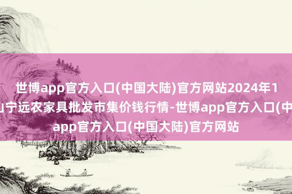 世博app官方入口(中国大陆)官方网站2024年12月15日辽宁鞍山宁远农家具批发市集价钱行情-世博app官方入口(中国大陆)官方网站