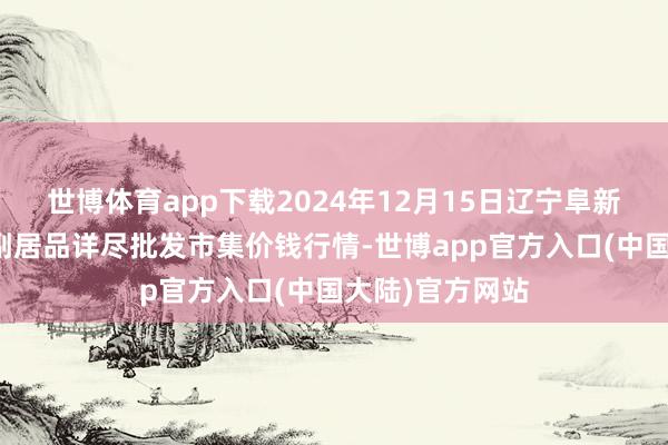 世博体育app下载2024年12月15日辽宁阜新市瑞轩蔬菜农副居品详尽批发市集价钱行情-世博app官方入口(中国大陆)官方网站