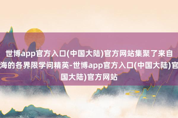 世博app官方入口(中国大陆)官方网站集聚了来自五湖四海的各界限学问精英-世博app官方入口(中国大陆)官方网站