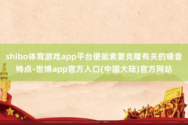 shibo体育游戏app平台便能索要克隆有关的嗓音特点-世博app官方入口(中国大陆)官方网站