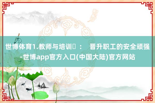 世博体育1.教师与培训‌：  晋升职工的安全顽强-世博app官方入口(中国大陆)官方网站