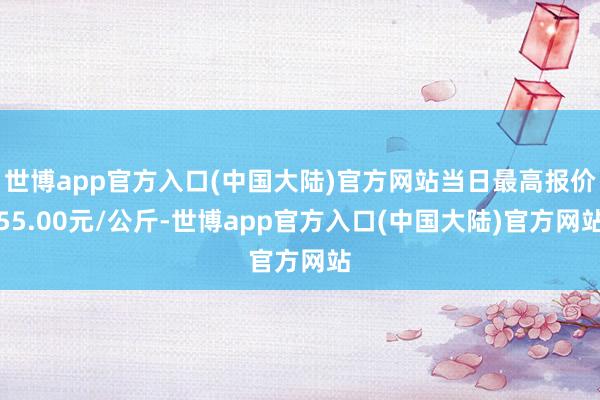 世博app官方入口(中国大陆)官方网站当日最高报价55.00元/公斤-世博app官方入口(中国大陆)官方网站