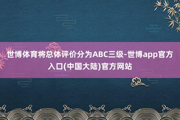 世博体育将总体评价分为ABC三级-世博app官方入口(中国大陆)官方网站