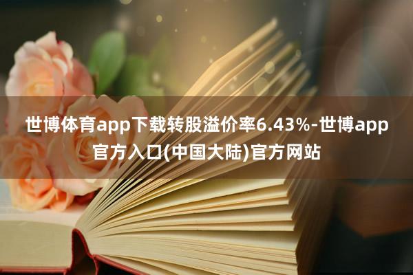 世博体育app下载转股溢价率6.43%-世博app官方入口(中国大陆)官方网站