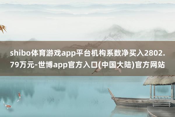 shibo体育游戏app平台机构系数净买入2802.79万元-世博app官方入口(中国大陆)官方网站