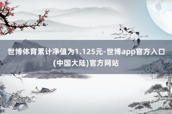 世博体育累计净值为1.125元-世博app官方入口(中国大陆)官方网站