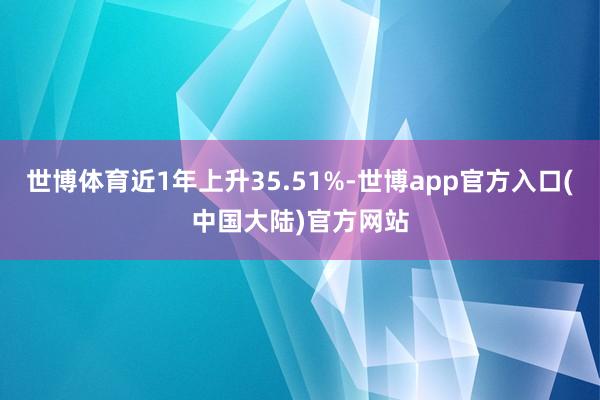 世博体育近1年上升35.51%-世博app官方入口(中国大陆)官方网站