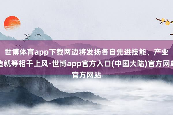 世博体育app下载两边将发扬各自先进技能、产业造就等相干上风-世博app官方入口(中国大陆)官方网站