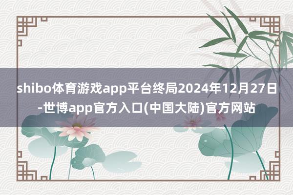 shibo体育游戏app平台终局2024年12月27日-世博app官方入口(中国大陆)官方网站