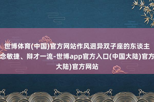 世博体育(中国)官方网站作风迥异双子座的东谈主才念念敏捷、辩才一流-世博app官方入口(中国大陆)官方网站